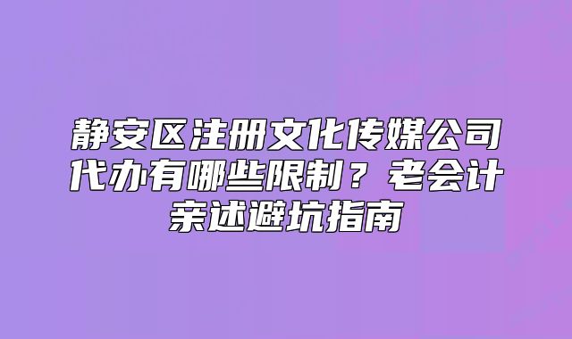 靜安區(qū)注冊文化傳媒公司代辦有哪些限制？老會計親述避坑指南