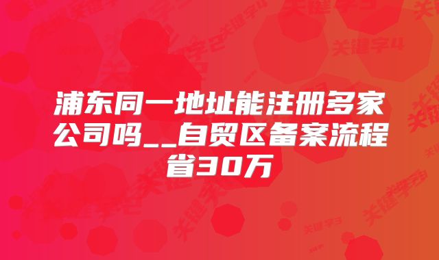 浦東同一地址能注冊(cè)多家公司嗎__自貿(mào)區(qū)備案流程省30萬(wàn)