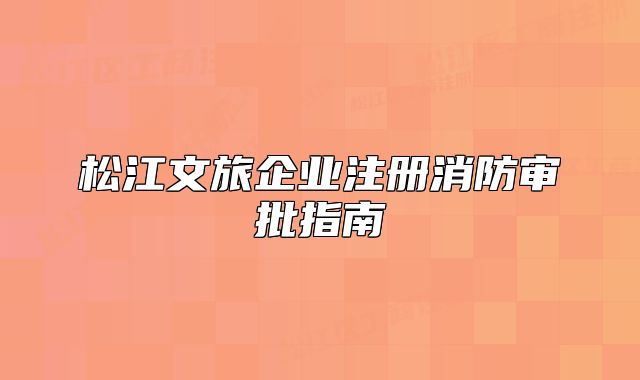 松江文旅企業(yè)注冊消防審批指南