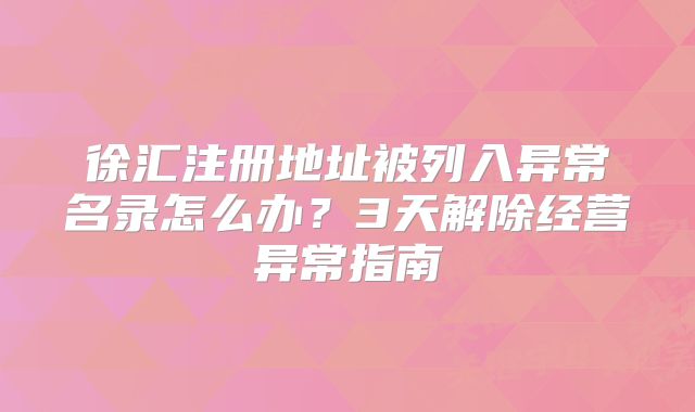 徐匯注冊地址被列入異常名錄怎么辦？3天解除經(jīng)營異常指南