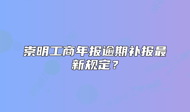崇明工商年報逾期補報最新規(guī)定？