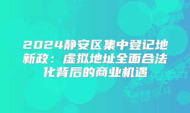 2024靜安區(qū)集中登記地新政：虛擬地址全面合法化背后的商業(yè)機(jī)遇