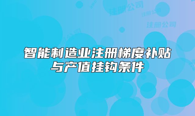 智能制造業(yè)注冊(cè)梯度補(bǔ)貼與產(chǎn)值掛鉤條件