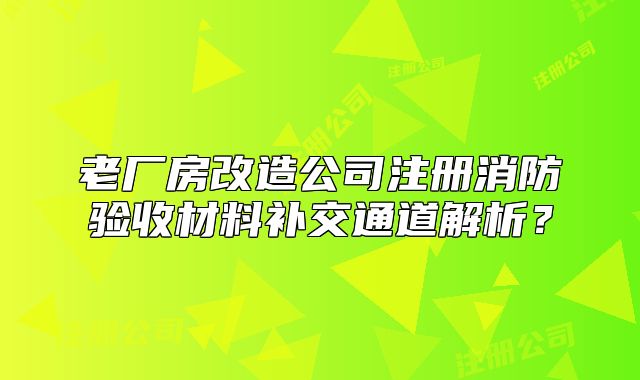 老廠房改造公司注冊消防驗收材料補交通道解析？