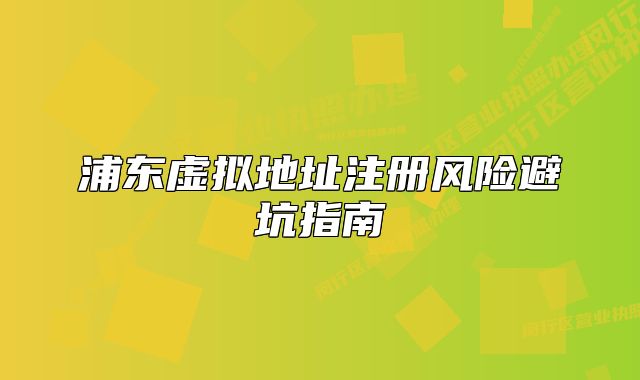 浦東虛擬地址注冊風(fēng)險避坑指南