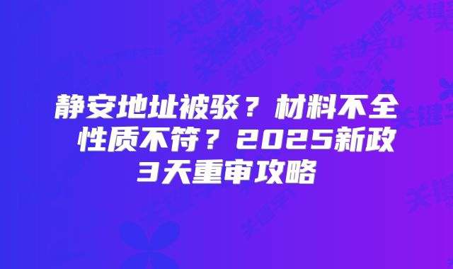 靜安地址被駁？材料不全 性質不符？2025新政3天重審攻略