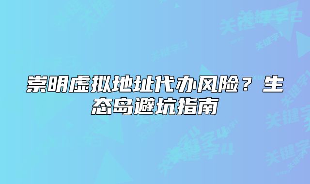 崇明虛擬地址代辦風(fēng)險(xiǎn)？生態(tài)島避坑指南
