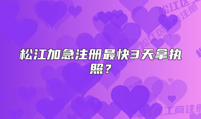松江加急注冊最快3天拿執(zhí)照？