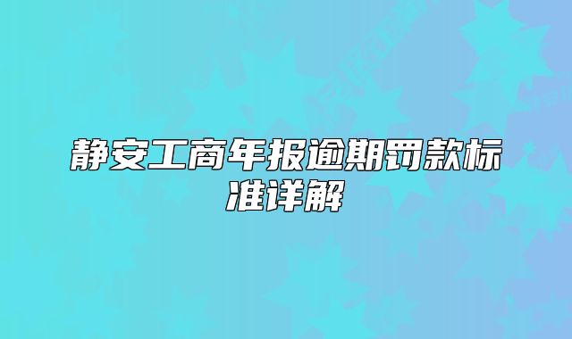 靜安工商年報逾期罰款標準詳解
