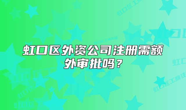 虹口區(qū)外資公司注冊(cè)需額外審批嗎？