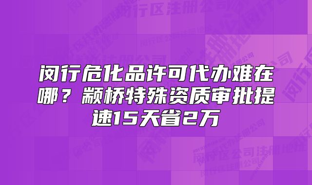 閔行?；吩S可代辦難在哪？顓橋特殊資質(zhì)審批提速15天省2萬(wàn)