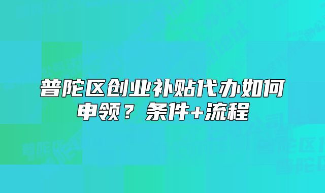 普陀區(qū)創(chuàng)業(yè)補(bǔ)貼代辦如何申領(lǐng)？條件+流程