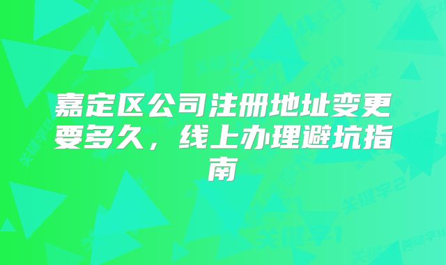 嘉定區(qū)公司注冊(cè)地址變更要多久，線上辦理避坑指南