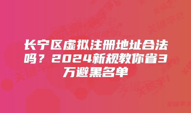 長寧區(qū)虛擬注冊地址合法嗎？2024新規(guī)教你省3萬避黑名單