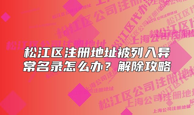 松江區(qū)注冊地址被列入異常名錄怎么辦？解除攻略