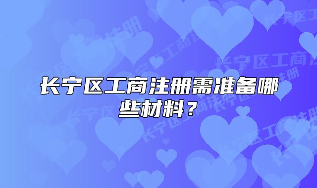 長寧區(qū)工商注冊需準(zhǔn)備哪些材料？