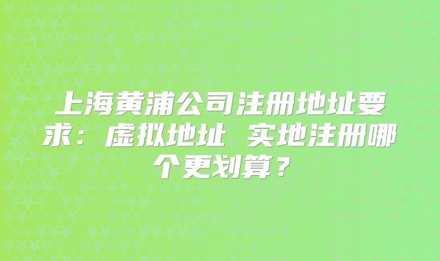 上海黃浦公司注冊(cè)地址要求：虛擬地址 實(shí)地注冊(cè)哪個(gè)更劃算？