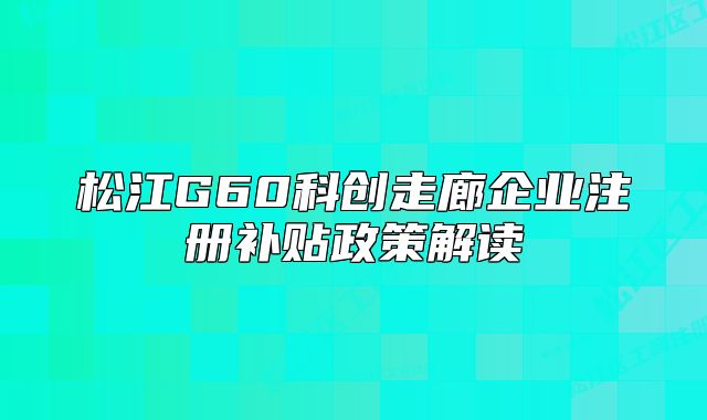 松江G60科創(chuàng)走廊企業(yè)注冊(cè)補(bǔ)貼政策解讀