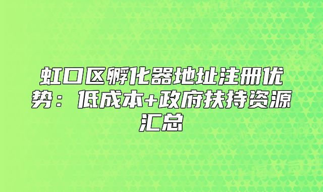 虹口區(qū)孵化器地址注冊(cè)優(yōu)勢(shì)：低成本+政府扶持資源匯總