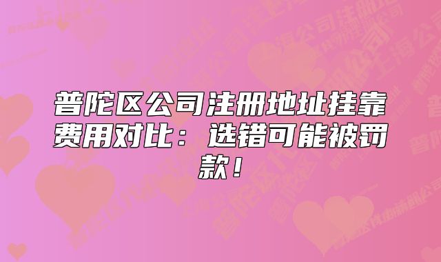 普陀區(qū)公司注冊地址掛靠費用對比：選錯可能被罰款！