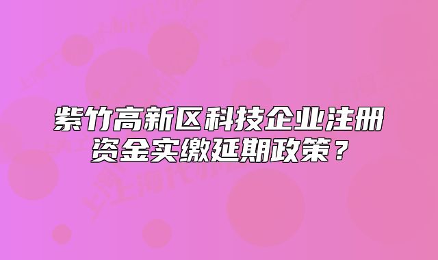 紫竹高新區(qū)科技企業(yè)注冊(cè)資金實(shí)繳延期政策？