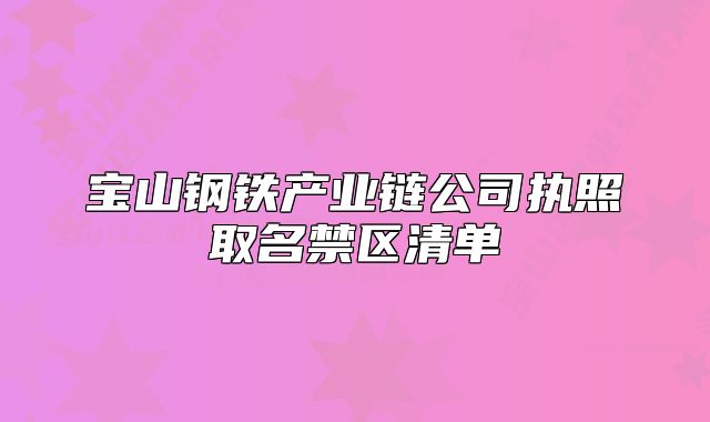 寶山鋼鐵產(chǎn)業(yè)鏈公司執(zhí)照取名禁區(qū)清單