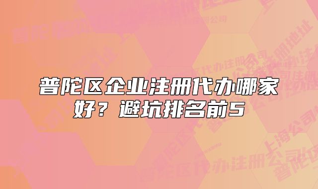 普陀區(qū)企業(yè)注冊代辦哪家好？避坑排名前5