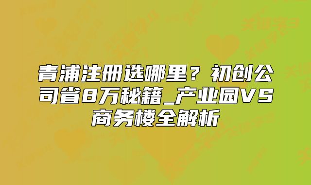青浦注冊(cè)選哪里？初創(chuàng)公司省8萬秘籍_產(chǎn)業(yè)園VS商務(wù)樓解析