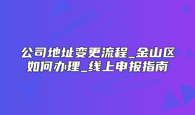 公司地址變更流程_金山區(qū)如何辦理_線上申報(bào)指南