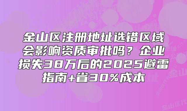 金山區(qū)注冊(cè)地址選錯(cuò)區(qū)域會(huì)影響資質(zhì)審批嗎？2025避雷指南