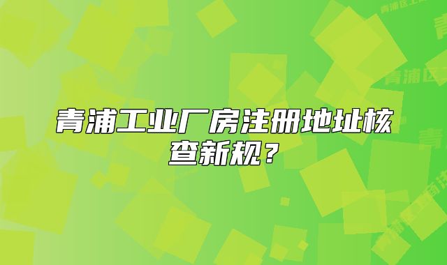 青浦工業(yè)廠房注冊(cè)地址核查新規(guī)？