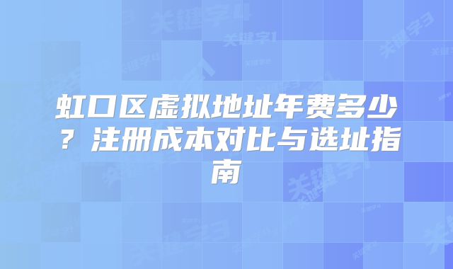 虹口區(qū)虛擬地址年費多少？注冊成本對比與選址指南