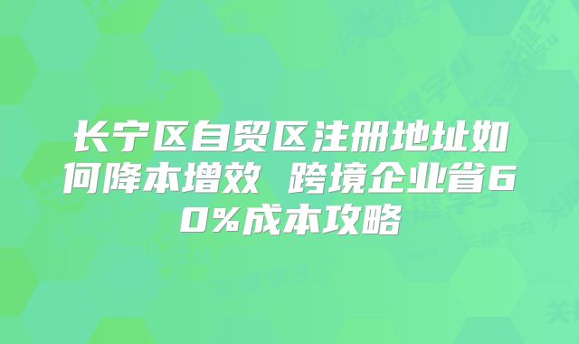 長(zhǎng)寧區(qū)自貿(mào)區(qū)注冊(cè)地址如何降本增效 跨境企業(yè)省60%成本攻略