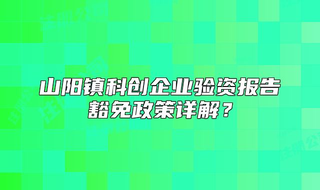 山陽鎮(zhèn)科創(chuàng)企業(yè)驗資報告豁免政策詳解？
