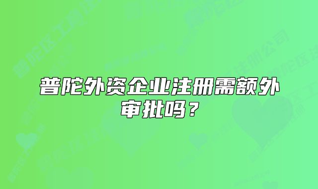 普陀外資企業(yè)注冊需額外審批嗎？
