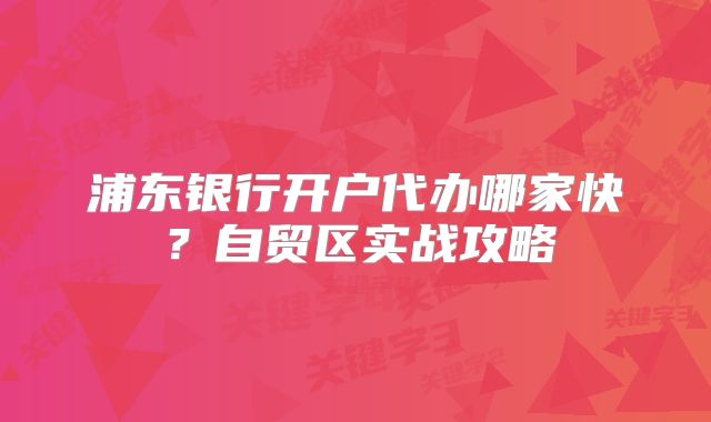 浦東銀行開戶代辦哪家快？自貿(mào)區(qū)實戰(zhàn)攻略