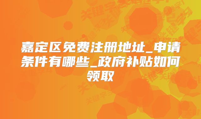 嘉定區(qū)免費注冊地址_申請條件有哪些_政府補貼如何領(lǐng)取