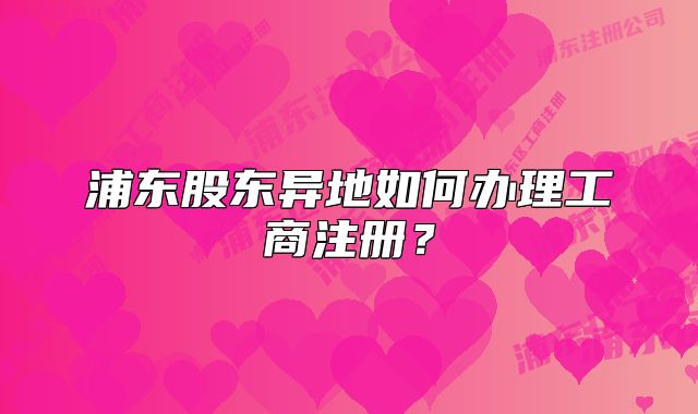 浦東股東異地如何辦理工商注冊？