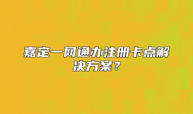 嘉定一網(wǎng)通辦注冊卡點(diǎn)解決方案？