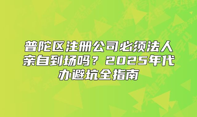 普陀區(qū)注冊公司必須法人親自到場嗎？2025年代辦避坑指南