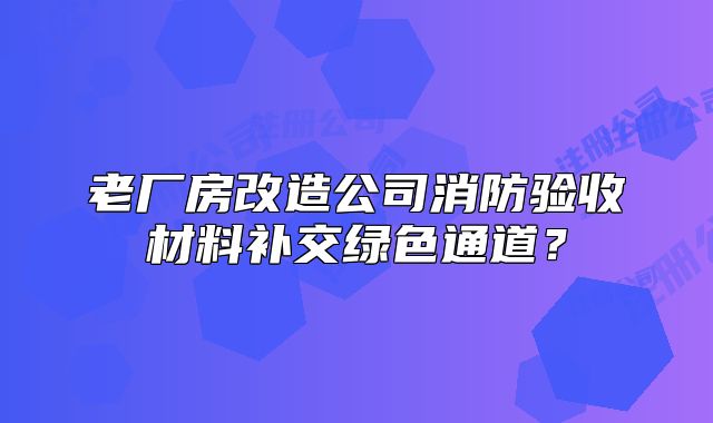 老廠房改造公司消防驗收材料補交綠色通道？