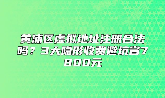 黃浦區(qū)虛擬地址注冊(cè)合法嗎？3大隱形收費(fèi)避坑省7800元