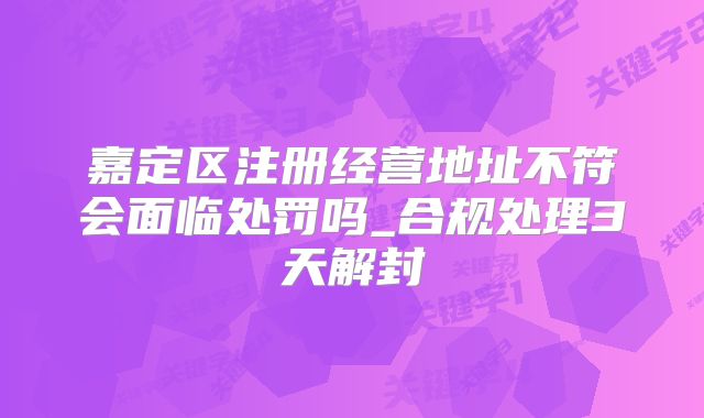 嘉定區(qū)注冊經營地址不符會面臨處罰嗎_合規(guī)處理3天解封