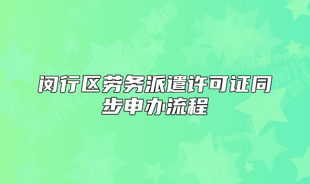 閔行區(qū)勞務(wù)派遣許可證同步申辦流程