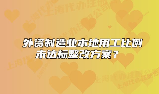 ?外資制造業(yè)本地用工比例未達(dá)標(biāo)整改方案？?