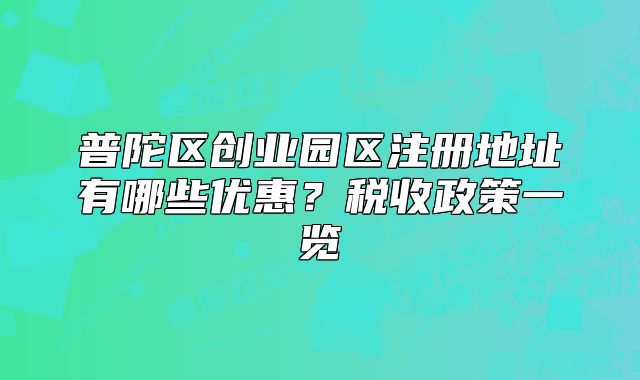 普陀區(qū)創(chuàng)業(yè)園區(qū)注冊(cè)地址有哪些優(yōu)惠？稅收政策一覽?