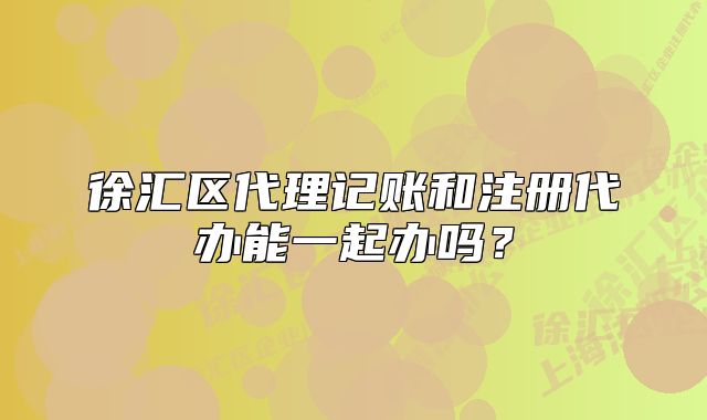 徐匯區(qū)代理記賬和注冊代辦能一起辦嗎？