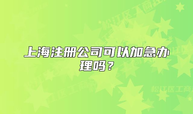 上海注冊公司可以加急辦理嗎？