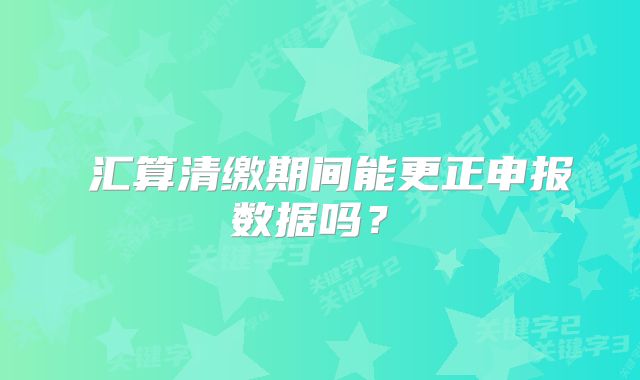 ?匯算清繳期間能更正申報數(shù)據(jù)嗎？?