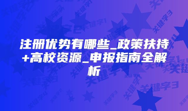 注冊優(yōu)勢有哪些_政策扶持+高校資源_申報指南全解析